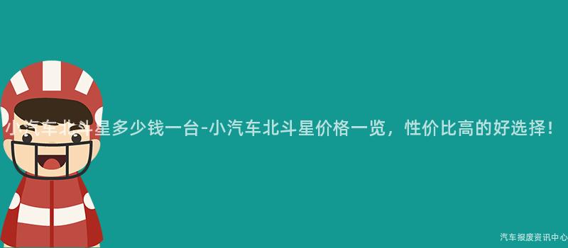 小汽车北斗星多少钱一台-小汽车北斗星价格一览，性价比高的好选择！