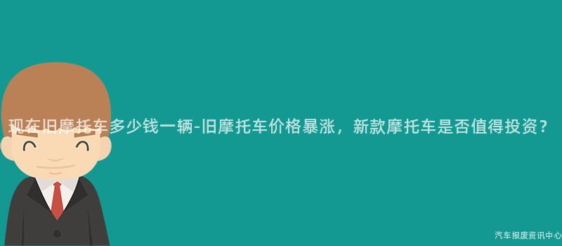 现在旧摩托车多少钱一辆-旧摩托车价格暴涨，新款摩托车是否值得投资？