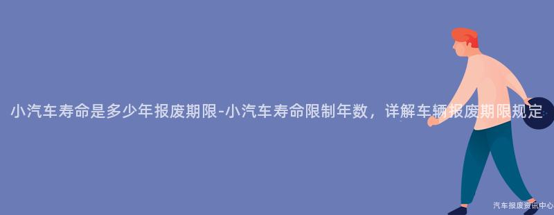 小汽车寿命是多少年报废期限-小汽车寿命限制年数，详解车辆报废期限规定