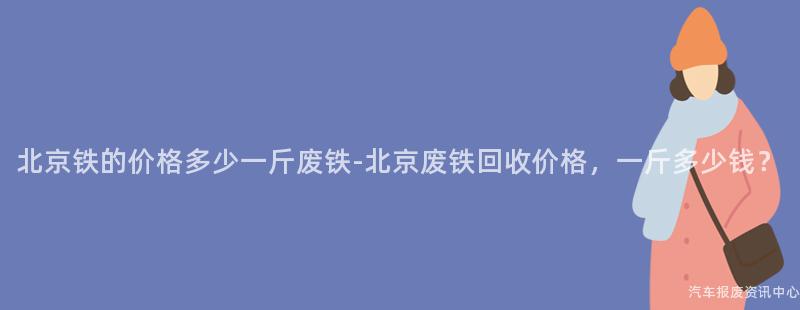 北京铁的价格多少一斤废铁-北京废铁回收价格，一斤多少钱？