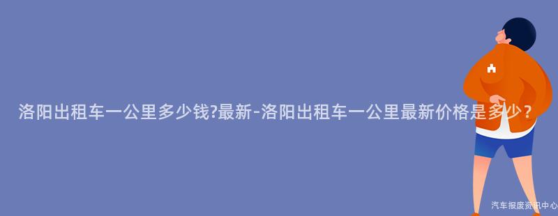 洛阳出租车一公里多少钱?最新-洛阳出租车一公里最新价格是多少？