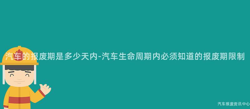 汽车的报废期是多少天内-汽车生命周期内必须知道的报废期限制