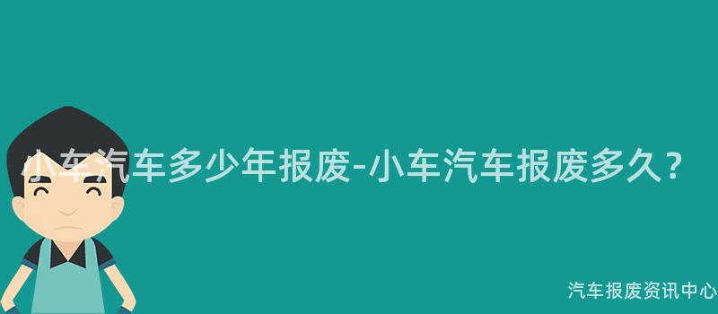 小车汽车多少年报废-小车汽车报废多久？