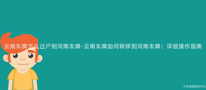 云南车牌怎么过户到河南车牌-云南车牌如何转移到河南车牌：详细操作指南