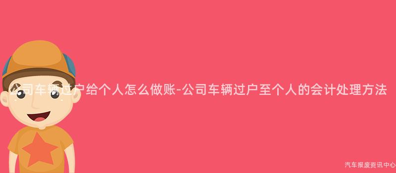 公司车辆过户给个人怎么做账-公司车辆过户至个人的会计处理方法