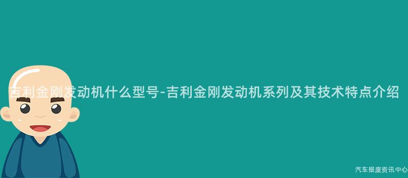 吉利金刚发动机什么型号-吉利金刚发动机系列及其技术特点介绍