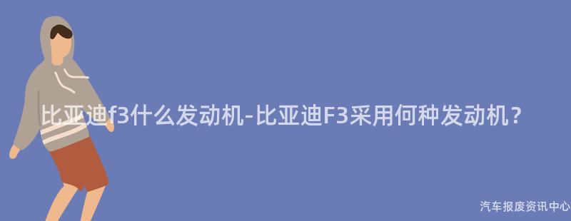 比亚迪f3什么发动机-比亚迪F3采用何种发动机？