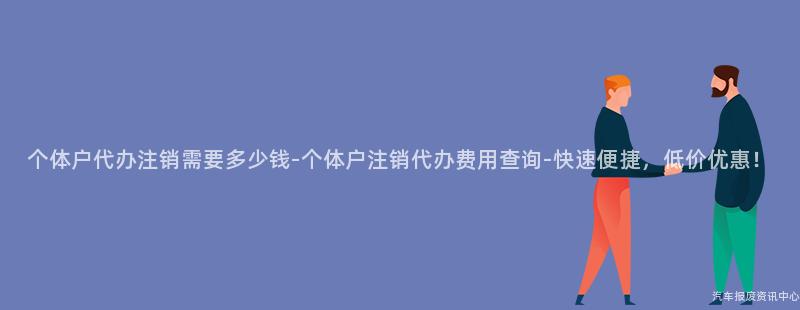 个体户代办注销需要多少钱-个体户注销代办费用查询-快速便捷，低价优惠！