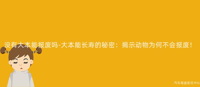 没有大本能报废吗-大本能长寿的秘密：揭示动物为何不会报废！
