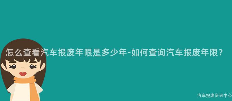 怎么查看汽车报废年限是多少年-如何查询汽车报废年限？