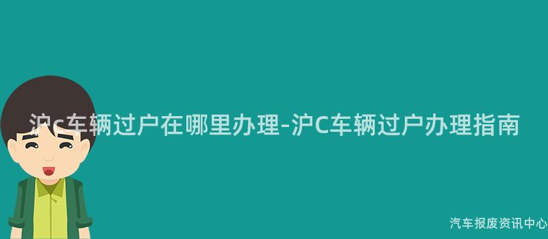 沪c车辆过户在哪里办理-沪C车辆过户办理指南