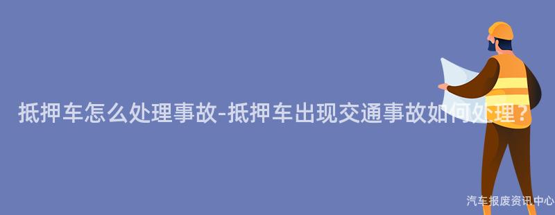 抵押车怎么处理事故-抵押车出现交通事故如何处理？