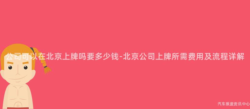 公司可以在北京上牌吗要多少钱-北京公司上牌所需费用及流程详解