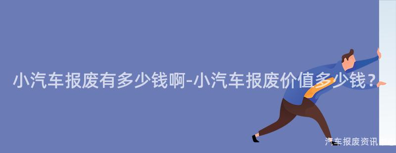 小汽车报废有多少钱啊-小汽车报废价值多少钱？