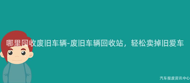 哪里回收废旧车辆-废旧车辆回收站，轻松卖掉旧爱车