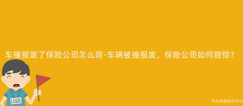 车撞报废了保险公司怎么陪-车辆被撞报废，保险公司如何赔偿？