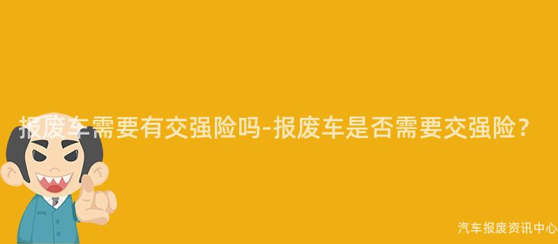 报废车需要有交强险吗-报废车是否需要交强险？