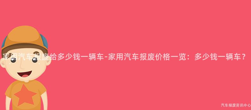 家用汽车报废给多少钱一辆车-家用汽车报废价格一览：多少钱一辆车？