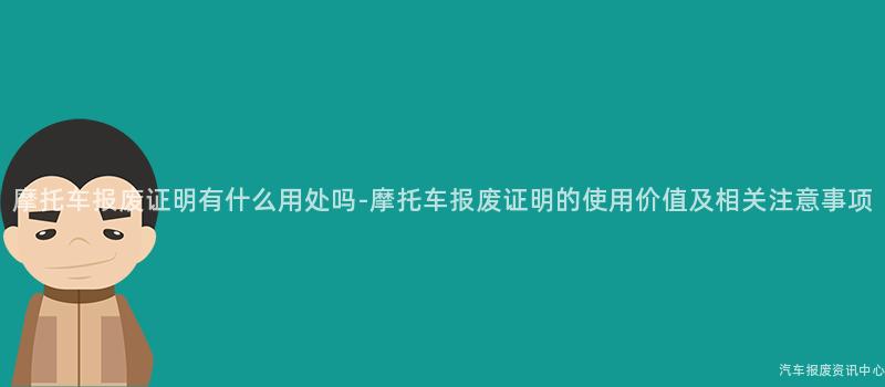 摩托车报废证明有什么用处吗-摩托车报废证明的使用价值及相关注意事项