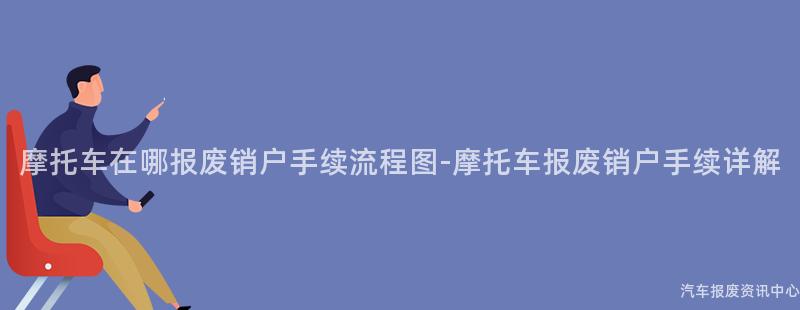 摩托车在哪报废销户手续流程图-摩托车报废销户手续详解