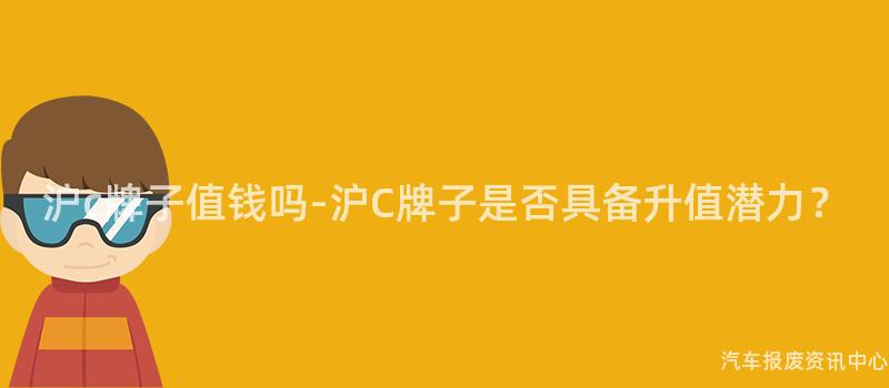沪c牌子值钱吗-沪C牌子是否具备升值潜力？