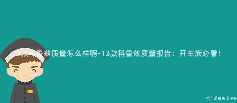 13款科鲁兹质量怎么样啊-13款科鲁兹质量报告：开车族必看！