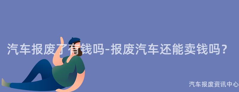 汽车报废了有钱吗-报废汽车还能卖钱吗？