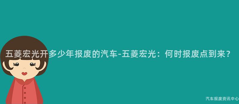 五菱宏光开多少年报废的汽车-五菱宏光：何时报废点到来？