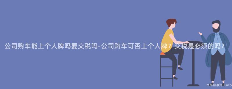 公司购车能上个人牌吗要交税吗-公司购车可否上个人牌？交税是必须的吗？