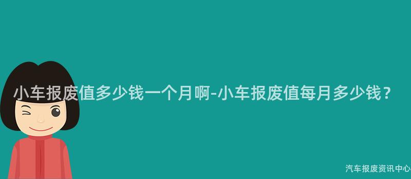小车报废值多少钱一个月啊-小车报废值每月多少钱？