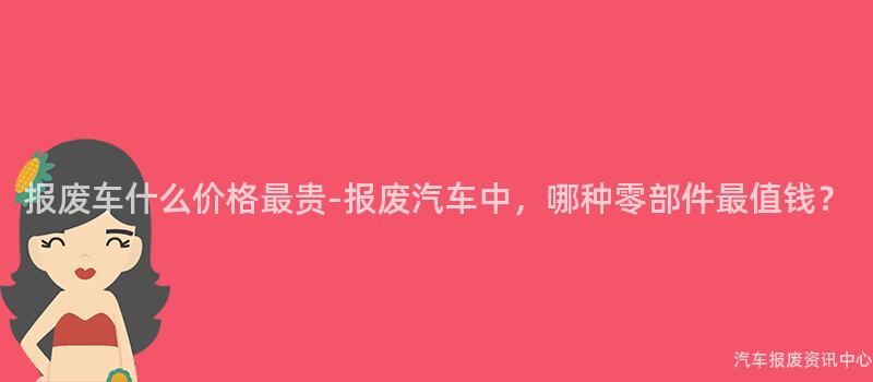 报废车什么价格最贵-报废汽车中，哪种零部件最值钱？