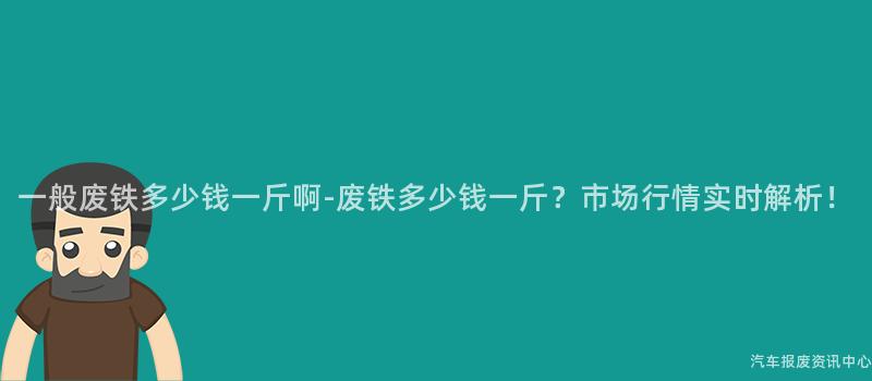 一般废铁多少钱一斤啊-废铁多少钱一斤？市场行情实时解析！