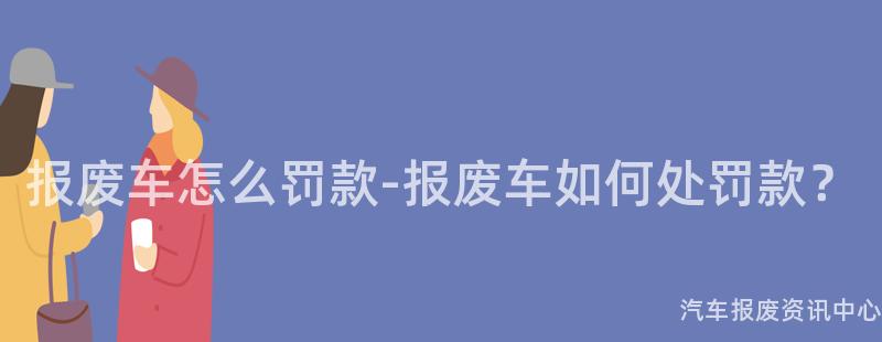 报废车怎么罚款-报废车如何处罚款？