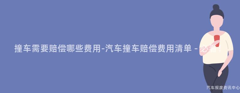撞车需要赔偿哪些费用-汽车撞车赔偿费用清单 - 必看！