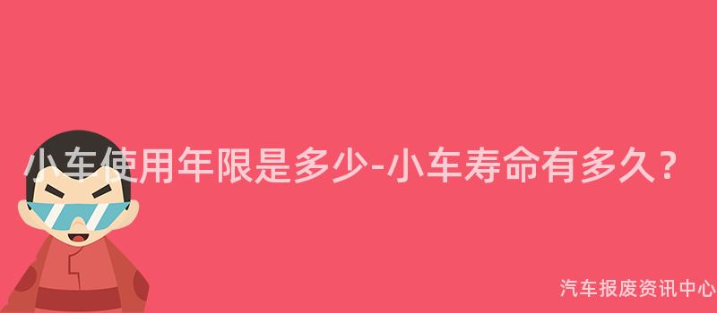 小车使用年限是多少-小车寿命有多久？