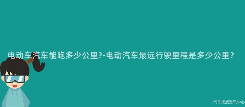 电动车汽车能跑多少公里?-电动汽车最远行驶里程是多少公里？