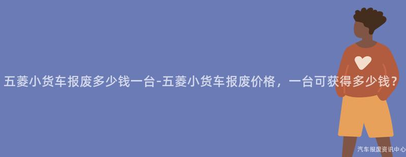 五菱小货车报废多少钱一台-五菱小货车报废价格，一台可获得多少钱？