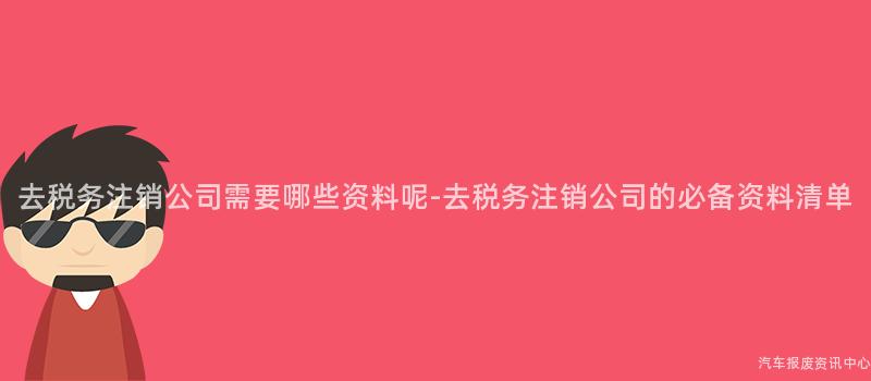 去税务注销公司需要哪些资料呢-去税务注销公司的必备资料清单