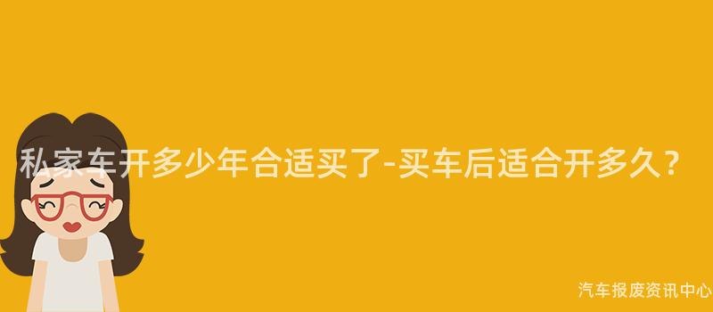 私家车开多少年合适买了-买车后适合开多久？