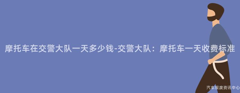 摩托车在交警大队一天多少钱-交警大队：摩托车一天收费标准