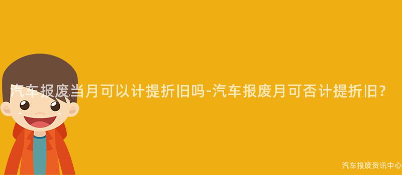 汽车报废当月可以计提折旧吗-汽车报废月可否计提折旧？