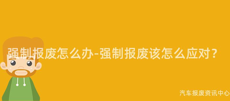 强制报废怎么办-强制报废该怎么应对？
