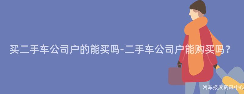 买二手车公司户的能买吗-二手车公司户能购买吗？