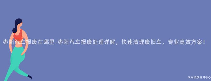 枣阳汽车报废在哪里-枣阳汽车报废处理详解，快速清理废旧车，专业高效方案！