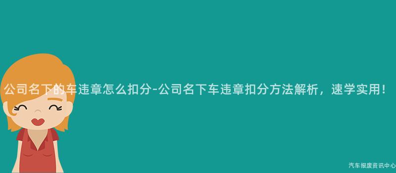公司名下的车违章怎么扣分-公司名下车违章扣分方法解析，速学实用！