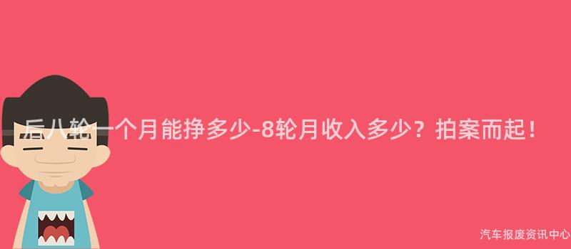 后八轮一个月能挣多少-8轮月收入多少？拍案而起！