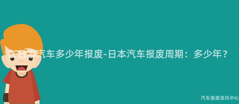 在日本汽车多少年报废-日本汽车报废周期：多少年？