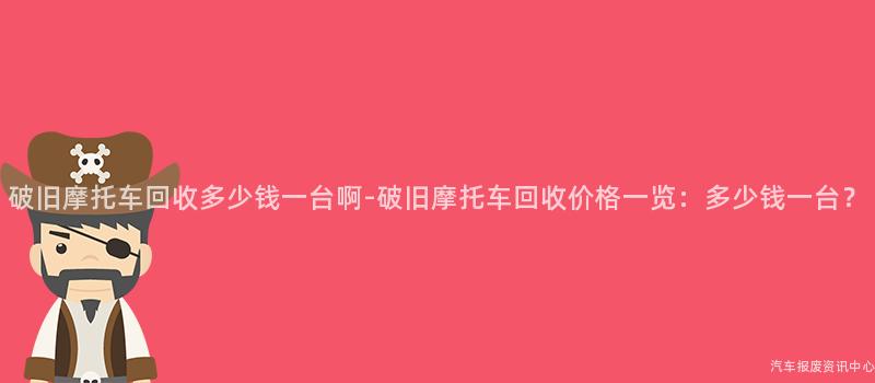 破旧摩托车回收多少钱一台啊-破旧摩托车回收价格一览：多少钱一台？