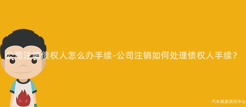 公司注销债权人怎么办手续-公司注销如何处理债权人手续？