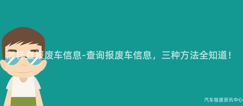 怎样查报废车信息-查询报废车信息，三种方法全知道！